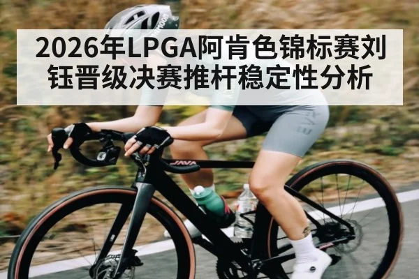 2026年LPGA阿肯色锦标赛刘钰晋级决赛推杆稳定性分析（kaiyun）