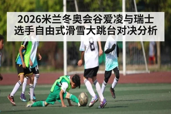2026米兰冬奥会谷爱凌与瑞士选手自由式滑雪大跳台对决分析（kaiyun）