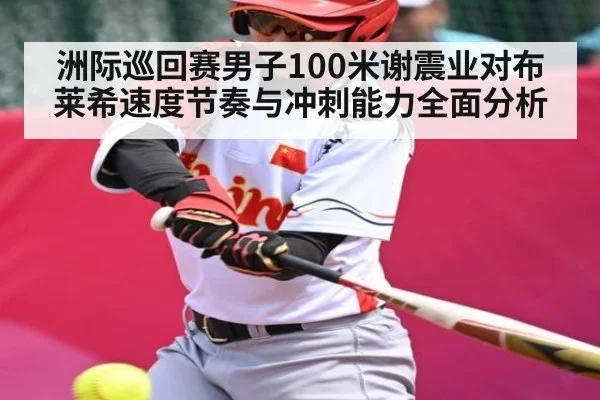 洲际巡回赛男子100米谢震业对布莱希速度节奏与冲刺能力全面分析（kaiyun）