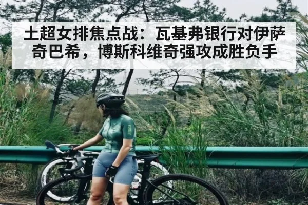 土超女排焦点战：瓦基弗银行对伊萨奇巴希，博斯科维奇强攻成胜负手（kaiyun）