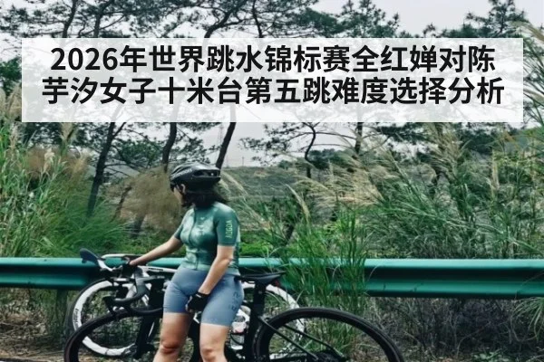 2026年世界跳水锦标赛全红婵对陈芋汐女子十米台第五跳难度选择分析（kaiyun）